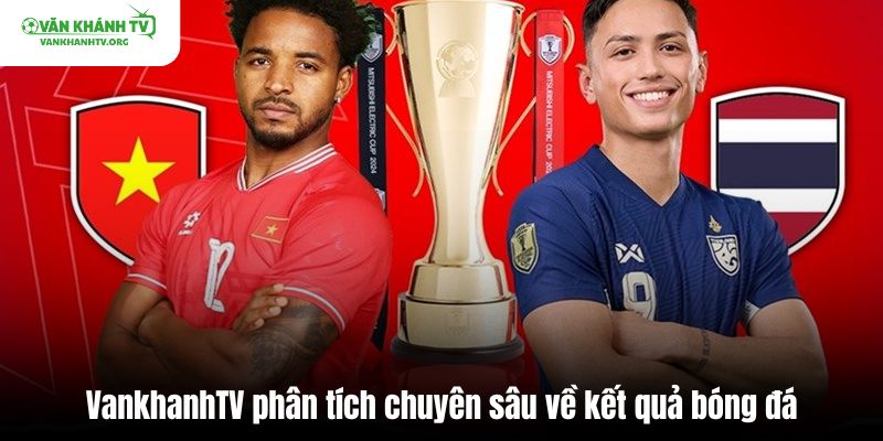 VankhanhTV phân tích chuyên sâu về kết quả bóng đá