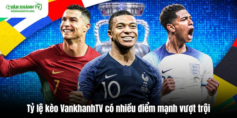 Tỷ lệ kèo Vankhanh TV có nhiều điểm mạnh vượt trội