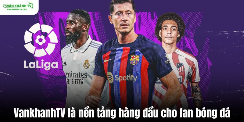 VankhanhTV là nền tảng hàng đầu cho fan bóng đá