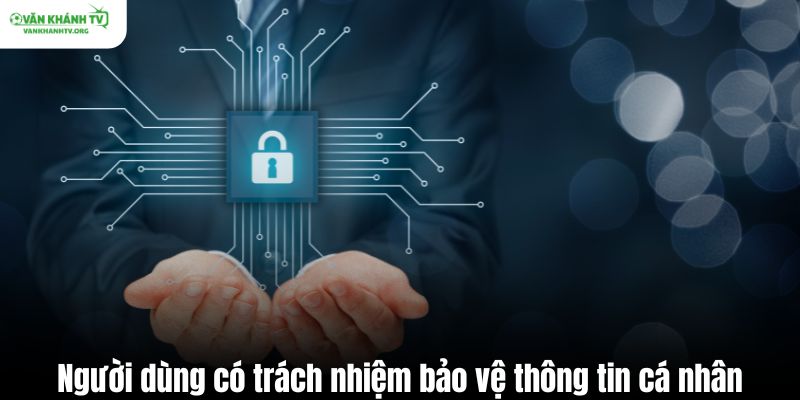 Người dùng có trách nhiệm bảo vệ thông tin cá nhân