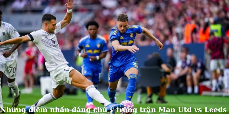 Những điểm nhấn đáng chú ý trong trận Man Utd vs Leeds