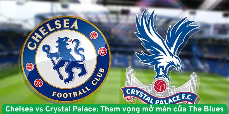 Chelsea vs Crystal Palace - Tham vọng mở màn của The Blues