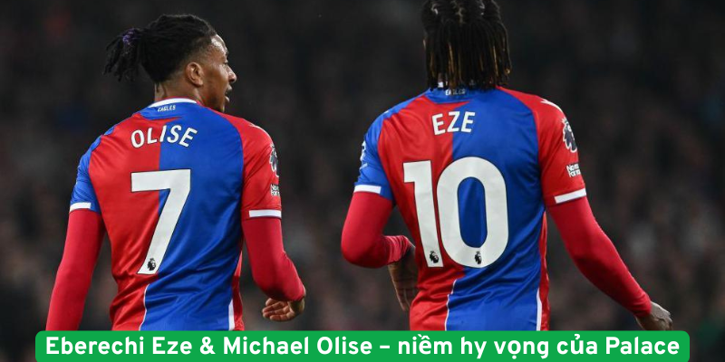 Eberechi Eze & Michael Olise – niềm hy vọng của Palace