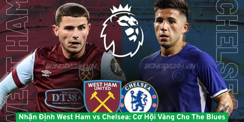 Nhận Định West Ham vs Chelsea - Cơ Hội Vàng Cho The Blues