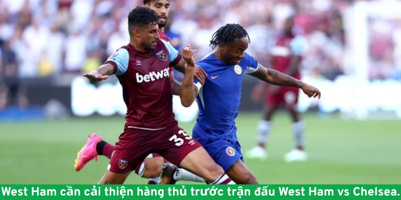 West Ham cần cải thiện hàng thủ trước trận đấu West Ham vs Chelsea.