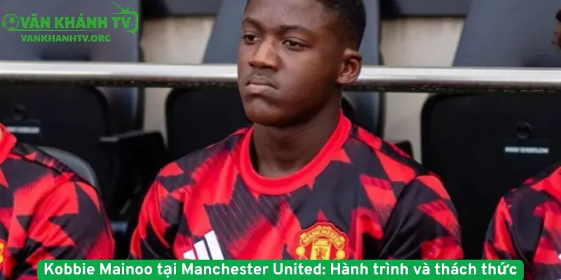Kobbie Mainoo tại Manchester United - Hành trình và thách thức