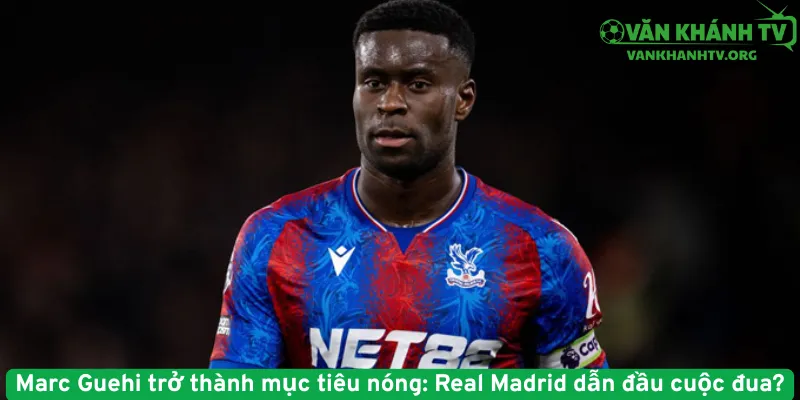 Marc Guehi trở thành mục tiêu nóng - Real Madrid dẫn đầu cuộc đua